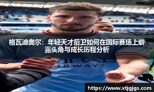 格瓦迪奥尔：年轻天才后卫如何在国际赛场上崭露头角与成长历程分析