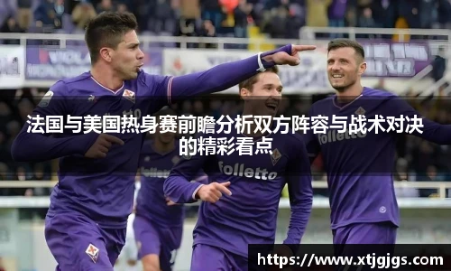 法国与美国热身赛前瞻分析双方阵容与战术对决的精彩看点