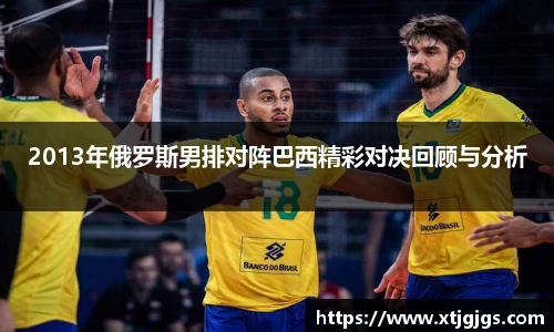 2013年俄罗斯男排对阵巴西精彩对决回顾与分析