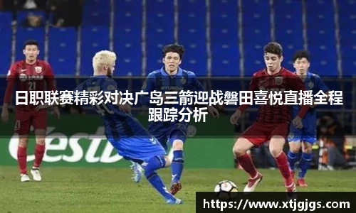 日职联赛精彩对决广岛三箭迎战磐田喜悦直播全程跟踪分析